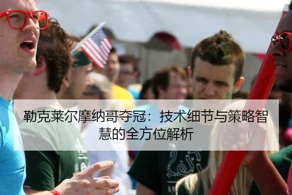 勒克莱尔摩纳哥夺冠：技术细节与策略智慧的全方位解析