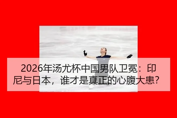 2026年汤尤杯中国男队卫冕：印尼与日本，谁才是真正的心腹大患？
